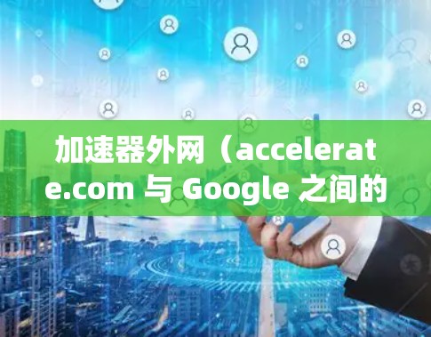 加速器外网(accelerate.com 与 Google 之间的联系较为复杂,主要体现在以下几个方面 加速器外网(accelerate.com 与 Google 之间的联系较为复杂,主要体现在以下几个方面