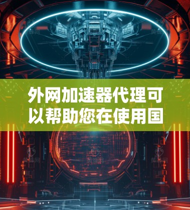 外网加速器代理可以帮助您在使用国外网络时，避免延迟和网络卡顿的问题。以下是一些推荐的外网加速器，并提供一些注意事项