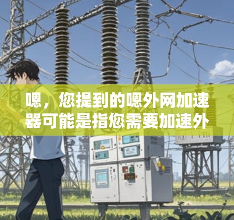 嗯,您提到的嗯外网加速器可能是指您需要加速外网信号或下载速度的工具。如果您需要加速外网信号,可以尝试以下方法 嗯,您提到的嗯外网加速器可能是指您需要加速外网信号或下载速度的工具。如果您需要加速外网信号,可以尝试以下方法