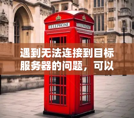 遇到无法连接到目标服务器的问题,可以按照以下步骤进行排查和解决 遇到无法连接到目标服务器的问题,可以按照以下步骤进行排查和解决