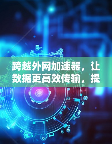跨越外网加速器，让数据更高效传输，提升网络体验