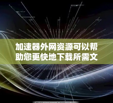 加速器外网资源可以帮助您更快地下载所需文件，节省时间。以下是一些使用加速器的方法和技巧