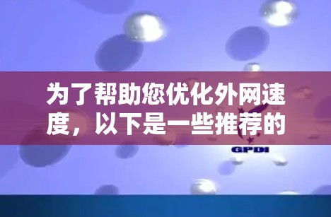 为了帮助您优化外网速度，以下是一些推荐的外网加速器
