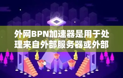 外网BPN加速器是用于处理来自外部服务器或外部存储设备数据包的工具，主要功能是将BPN协议的数据包转换为TCP/UDP格式，并进行优化和传输。以下是关于外网BPN加速器的详细分析
