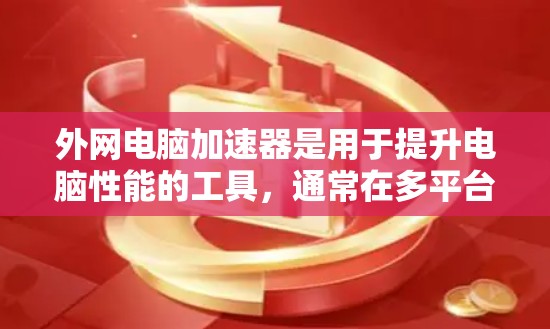 外网电脑加速器是用于提升电脑性能的工具，通常在多平台（如Windows、MacOS、Linux）上运行。以下是一些常用的外网电脑加速器推荐
