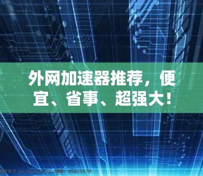 外网加速器推荐，便宜、省事、超强大！