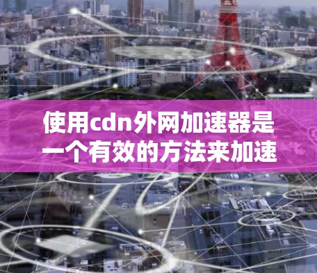 使用cdn外网加速器是一个有效的方法来加速下载网站，帮助你更快地完成下载任务。以下是详细的步骤指南