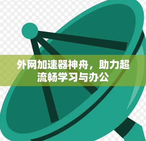 外网加速器神舟，助力超流畅学习与办公