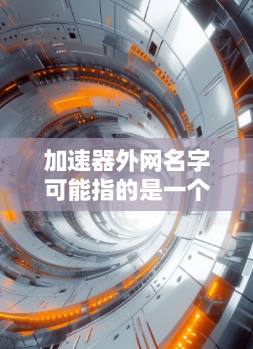 加速器外网名字可能指的是一个针对加速服务或网络设备的英文品牌或产品名称。以下是一些可能的候选名字,结合了加速、外网和网络元素 加速器外网名字可能指的是一个针对加速服务或网络设备的英文品牌或产品名称。以下是一些可能的候选名字,结合了加速、外网和网络元素