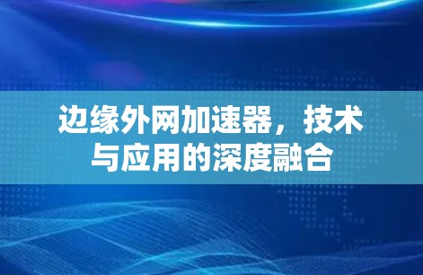 边缘外网加速器,技术与应用的深度融合 边缘外网加速器,技术与应用的深度融合