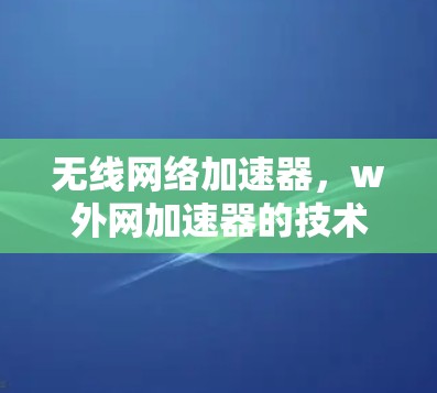 无线网络加速器，w外网加速器的技术与应用