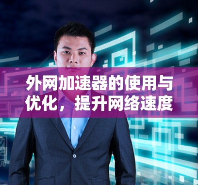 外网加速器的使用与优化，提升网络速度的实用技巧