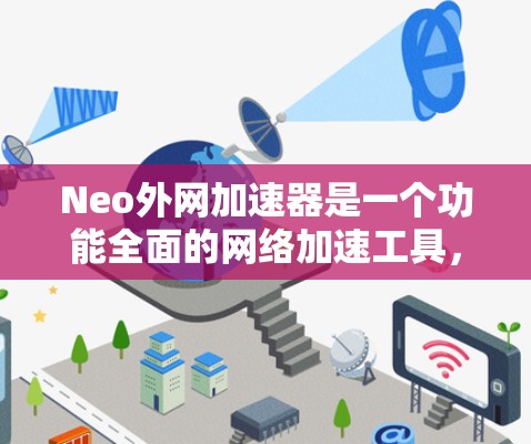 Neo外网加速器是一个功能全面的网络加速工具，旨在帮助用户在互联网上高效下载文件。以下是对Neo外网加速器的详细介绍