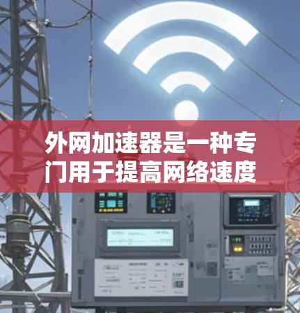 外网加速器是一种专门用于提高网络速度、减少延迟或优化外网连接的工具。以下是一些常见的外网加速器推荐，供您参考