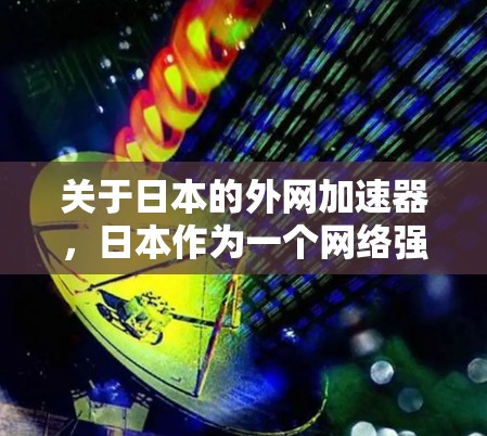 关于日本的外网加速器，日本作为一个网络强国，拥有丰富的互联网基础设施和技术资源，其外网加速器主要面向普通用户、商务用户以及对网络速度有较高要求的用户。以下是关于日本外网加速器的一些信息