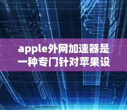 apple外网加速器是一种专门针对苹果设备的网络加速工具，旨在帮助用户在苹果设备上快速下载和访问互联网资源。以下是关于apple外网加速器的详细解析