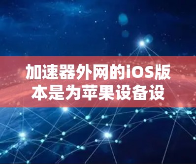 加速器外网的iOS版本是为苹果设备设计的加速工具，支持Web流行度、视频加速和图片处理等功能。以下是对该版本的详细介绍