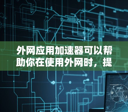 外网应用加速器可以帮助你在使用外网时，提升应用的加载速度。以下是几种常见的外网应用加速器推荐，以及一些实用的使用技巧
