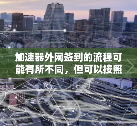 加速器外网签到的流程可能有所不同，但可以按照以下步骤进行