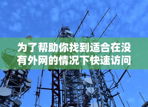 为了帮助你找到适合在没有外网的情况下快速访问网络资源的等外网加速器,以下是一些推荐和建议 为了帮助你找到适合在没有外网的情况下快速访问网络资源的等外网加速器,以下是一些推荐和建议