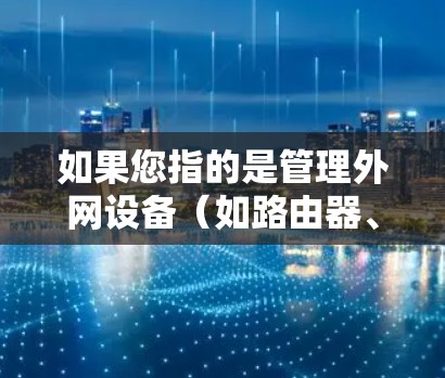 如果您指的是管理外网设备（如路由器、防火墙）时，可以尝试使用VPN来改善网络连接速度。如果问题持续存在，建议您检查网络连接的稳定性，并考虑升级硬件设备，如路由器或网络设备