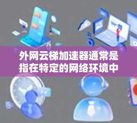 外网云梯加速器通常是指在特定的网络环境中使用云梯云加速技术来加速网络流量的工具或服务。云梯云加速器主要通过云平台加速数据传输，提升数据传输速度，适用于需要高效处理大量数据或网络连接的场景