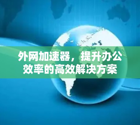 外网加速器,提升办公效率的高效解决方案 外网加速器,提升办公效率的高效解决方案