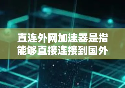直连外网加速器是指能够直接连接到国外服务器或国际数据计划的设备或软件。以下是一些关键点和解决方案