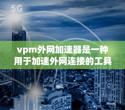 vpm外网加速器是一种用于加速外网连接的工具，通常用于提升网络速度。以下是一些推荐的vpm外网加速器及其特点