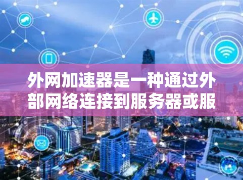 外网加速器是一种通过外部网络连接到服务器或服务器资源来优化数据传输和提升网络速度的工具。它通过配置和优化服务器性能,帮助用户更快地获取信息和完成任务 外网加速器是一种通过外部网络连接到服务器或服务器资源来优化数据传输和提升网络速度的工具。它通过配置和优化服务器性能,帮助用户更快地获取信息和完成任务
