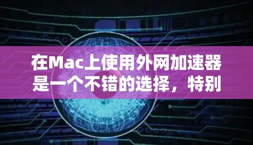 在Mac上使用外网加速器是一个不错的选择，特别是如果你经常需要快速访问互联网资源，或者希望提高网络连接的效率。以下是一些常见的外网加速器软件，适合在Mac上使用