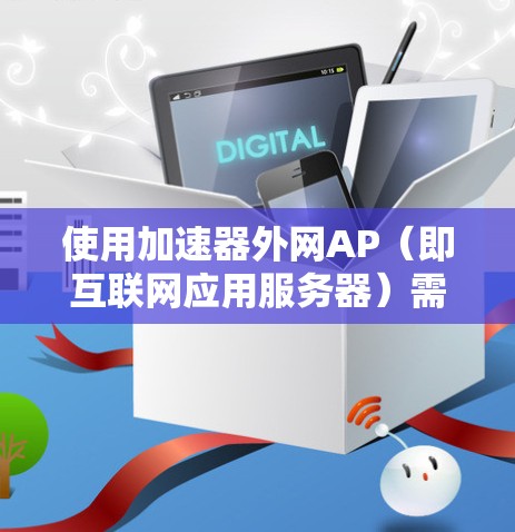 使用加速器外网AP(即互联网应用服务器)需要遵循以下步骤,确保最佳的加速效果 使用加速器外网AP(即互联网应用服务器)需要遵循以下步骤,确保最佳的加速效果