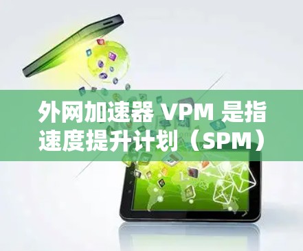 外网加速器 VPM 是指速度提升计划(SPM)或网页速度提升计划(VPM)用于在外部网络加载网页以提高加载速度的工具。以下是一些常见的外网加速器推荐 外网加速器 VPM 是指速度提升计划(SPM)或网页速度提升计划(VPM)用于在外部网络加载网页以提高加载速度的工具。以下是一些常见的外网加速器推荐