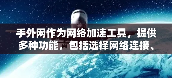 手外网作为网络加速工具,提供多种功能,包括选择网络连接、处理QoS、支持无线连接和多种网络类型,如4G、5G、Wi-Fi等。以下是对手外网的详细分析和使用步骤 手外网作为网络加速工具,提供多种功能,包括选择网络连接、处理QoS、支持无线连接和多种网络类型,如4G、5G、Wi-Fi等。以下是对手外网的详细分析和使用步骤