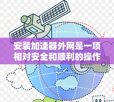 安装加速器外网是一项相对安全和顺利的操作，但需要谨慎执行，以确保安全性和用户体验。以下是一个清晰的步骤指南，帮助您顺利安装加速器并连接到外网