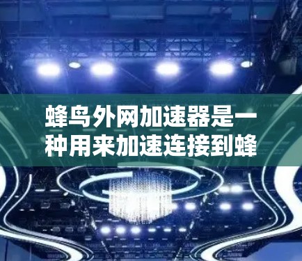 蜂鸟外网加速器是一种用来加速连接到蜂鸟网络的产品,旨在提高数据传输速度。以下是对蜂鸟外网加速器的详细介绍 蜂鸟外网加速器是一种用来加速连接到蜂鸟网络的产品,旨在提高数据传输速度。以下是对蜂鸟外网加速器的详细介绍