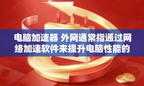 电脑加速器 外网通常指通过网络加速软件来提升电脑性能的工具,而外网可能指的是网络连接。以下是对这一表述的解释和建议 电脑加速器 外网通常指通过网络加速软件来提升电脑性能的工具,而外网可能指的是网络连接。以下是对这一表述的解释和建议
