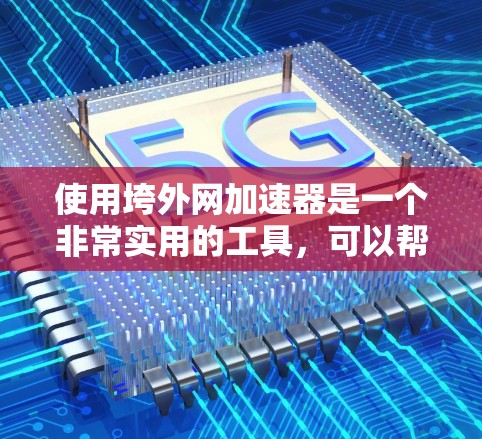 使用垮外网加速器是一个非常实用的工具，可以帮助你提升网络速度。以下是对使用垮外网加速器的详细步骤和建议