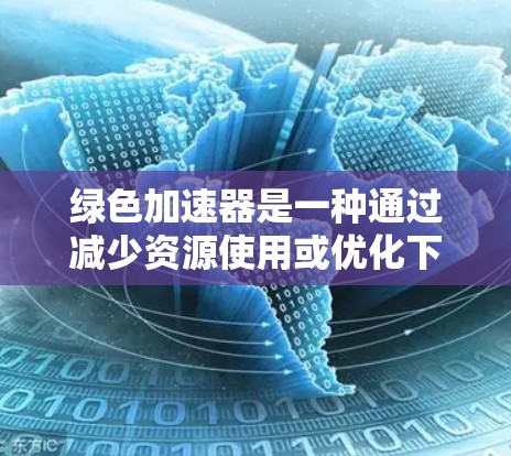 绿色加速器是一种通过减少资源使用或优化下载过程来加速应用或网站的工具。它们通常支持多种格式和编程语言，可以用于加速浏览器、软件下载、文件传输、游戏加速等用途