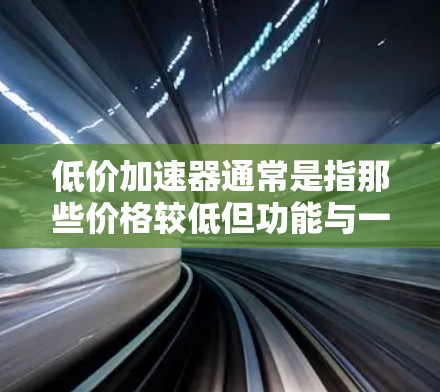 低价加速器通常是指那些价格较低但功能与一般的服务器或云服务不完全相同的工具。它们通常用于在短时间内加速网络连接,以节省时间或降低成本。以下是低价加速器的一些常见类型及其特点 低价加速器通常是指那些价格较低但功能与一般的服务器或云服务不完全相同的工具。它们通常用于在短时间内加速网络连接,以节省时间或降低成本。以下是低价加速器的一些常见类型及其特点