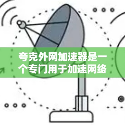 夸克外网加速器是一个专门用于加速网络连接的工具,主要通过连接到QQ、微信或QQ空间等平台来提升下载和阅读效率。以下是对夸克外网加速器的详细分析 夸克外网加速器是一个专门用于加速网络连接的工具,主要通过连接到QQ、微信或QQ空间等平台来提升下载和阅读效率。以下是对夸克外网加速器的详细分析