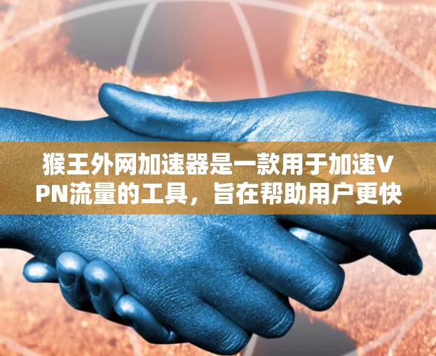 猴王外网加速器是一款用于加速VPN流量的工具,旨在帮助用户更快地接入互联网。以下是对该工具的详细介绍 猴王外网加速器是一款用于加速VPN流量的工具,旨在帮助用户更快地接入互联网。以下是对该工具的详细介绍