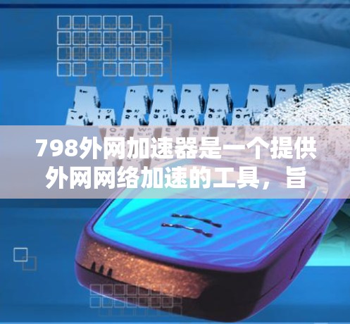 798外网加速器是一个提供外网网络加速的工具,旨在帮助用户在使用浏览器时更快地访问网页。以下是关于如何使用798外网加速器的步骤说明 798外网加速器是一个提供外网网络加速的工具,旨在帮助用户在使用浏览器时更快地访问网页。以下是关于如何使用798外网加速器的步骤说明
