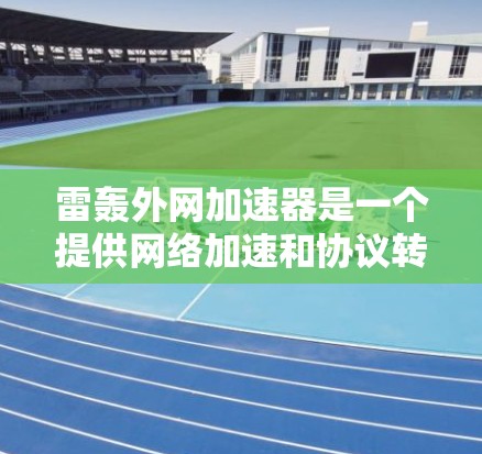 雷轰外网加速器是一个提供网络加速和协议转换的软件工具,旨在帮助用户更快地连接互联网。以下是关于它的详细介绍 雷轰外网加速器是一个提供网络加速和协议转换的软件工具,旨在帮助用户更快地连接互联网。以下是关于它的详细介绍