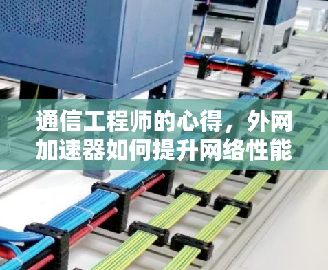 通信工程师的心得,外网加速器如何提升网络性能 通信工程师的心得,外网加速器如何提升网络性能