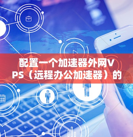 配置一个加速器外网VPS(远程办公加速器)的步骤如下 配置一个加速器外网VPS(远程办公加速器)的步骤如下