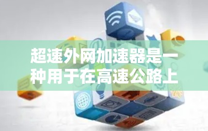 超速外网加速器是一种用于在高速公路上自动控制速度的科技设备，帮助超速者更高效地超车或加速，减少超速带来的风险和时间浪费。以下是对超速外网加速器的详细说明