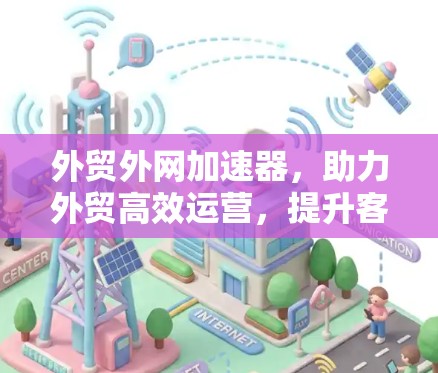 外贸外网加速器,助力外贸高效运营,提升客户满意度 外贸外网加速器,助力外贸高效运营,提升客户满意度