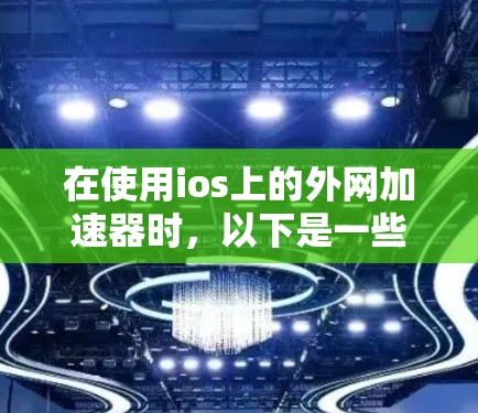 在使用ios上的外网加速器时,以下是一些步骤和建议 在使用ios上的外网加速器时,以下是一些步骤和建议