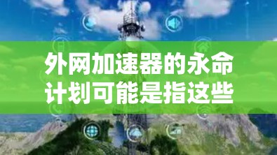 外网加速器的永命计划可能是指这些工具无法停止加速,导致用户无法访问任何网站。虽然外网加速器本身无法永命,但可以通过以下步骤来延长加速功能的使用时间 外网加速器的永命计划可能是指这些工具无法停止加速,导致用户无法访问任何网站。虽然外网加速器本身无法永命,但可以通过以下步骤来延长加速功能的使用时间